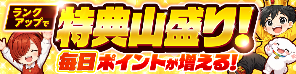 ランクアップで特典山盛り！毎日ポイントが増える！