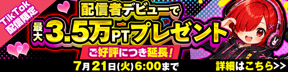 TikTok配信限定 配信者デビューで最大3.5万PTプレゼント ご好評につき延長！7月21日(火)6:00まで